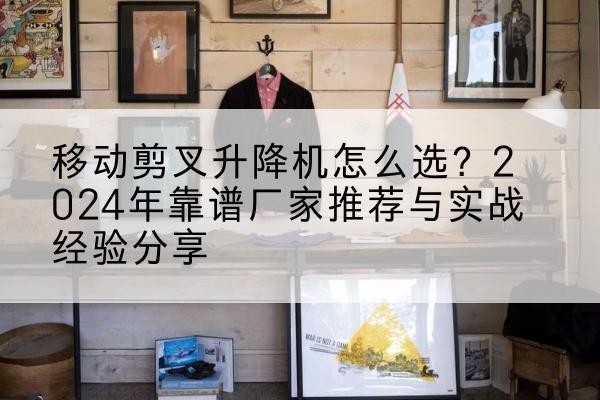汉源升降平台厂家推荐-移动剪叉升降机怎么选?2024年靠谱厂家推荐与实战经验分享