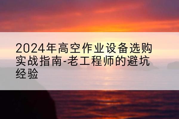 汉源高空作业升降机厂家推荐-2024年高空作业设备选购实战指南-老工程师的避坑经验