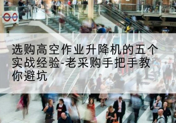 汉源高空作业升降机厂家-选购高空作业升降机的五个实战经验-老采购手把手教你避坑