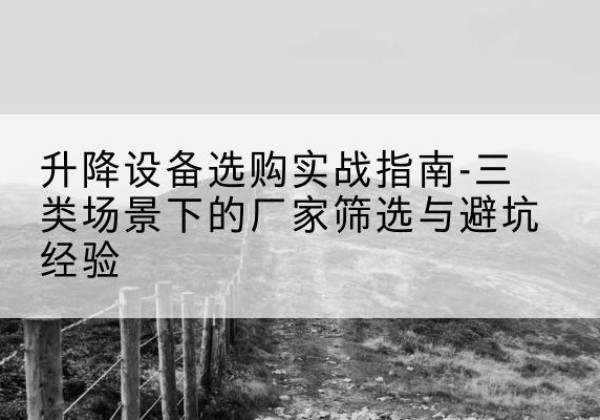 汉源移动式升降机厂家推荐-升降设备选购实战指南-三类场景下的厂家筛选与避坑经验