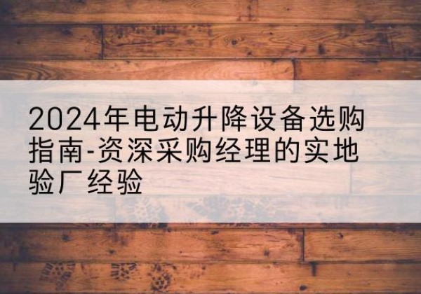 汉源电动剪叉升降平台厂家-2024年电动升降设备选购指南-资深采购经理的实地验厂经验
