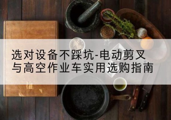 汉源电动剪叉升降平台怎么选-选对设备不踩坑-电动剪叉与高空作业车实用选购指南