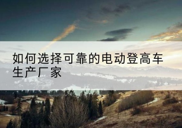 汉源电动登高车厂家-如何选择可靠的电动登高车生产厂家