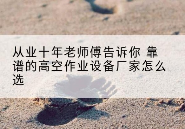 汉源高空作业升降机厂家推荐-从业十年老师傅告诉你 靠谱的高空作业设备厂家怎么选