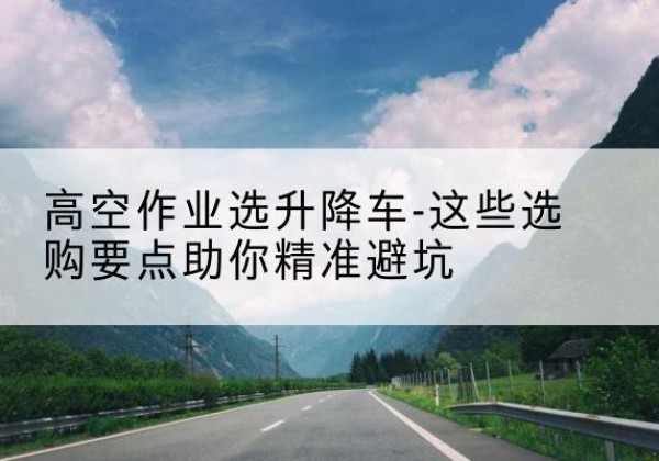 汉源升降车厂家-高空作业选升降车-这些选购要点助你*避坑
