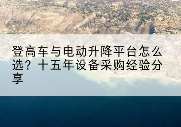 汉源登高车厂家厂家-登高车与电动升降平台怎么选？十五年设备采购经验分享