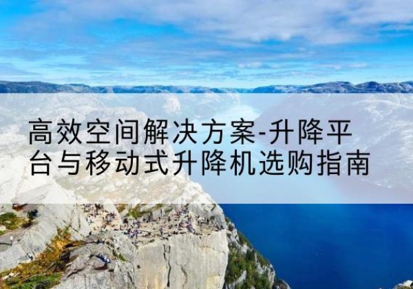 汉源升降平台厂家-*空间解决方案-升降平台与移动式升降机选购指南