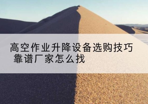 汉源电动升降平台厂家推荐-高空作业升降设备选购技巧 靠谱厂家怎么找