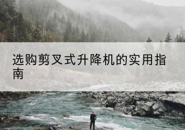 汉源剪叉式升降机怎么选-选购剪叉式升降机的实用指南