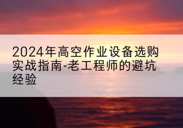 汉源高空作业升降机厂家推荐-2024年高空作业设备选购实战指南-老工程师的避坑经验