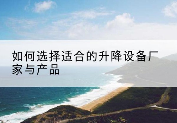 汉源电动升降平台厂家-如何选择适合的升降设备厂家与产品